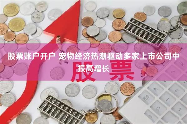 股票账户开户 宠物经济热潮驱动多家上市公司中报高增长