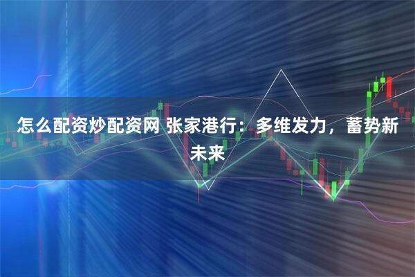 怎么配资炒配资网 张家港行：多维发力，蓄势新未来