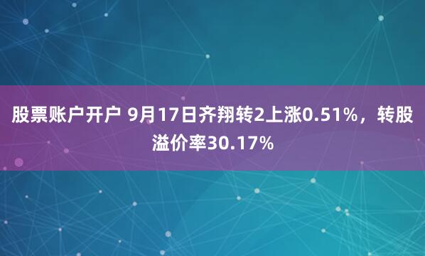 股票账户开户 9月17日齐翔转2上涨0.51%，转股溢价率30.17%