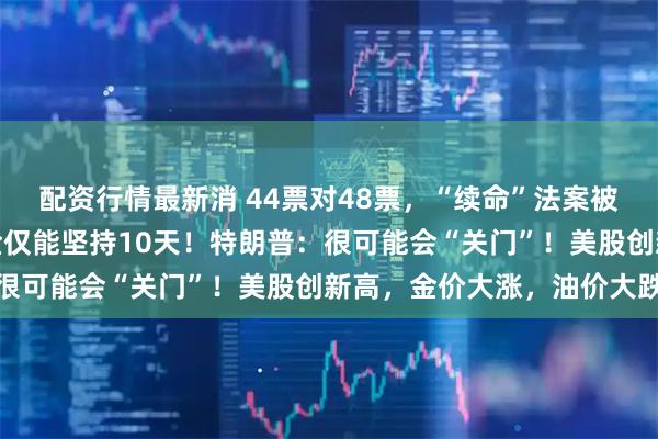 配资行情最新消 44票对48票，“续命”法案被参议院否决，美政府资金仅能坚持10天！特朗普：很可能会“关门”！美股创新高，金价大涨，油价大跌
