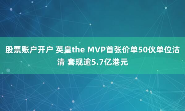 股票账户开户 英皇the MVP首张价单50伙单位沽清 套现逾5.7亿港元