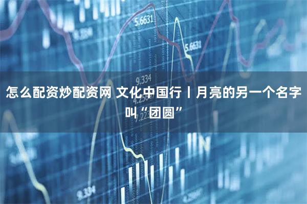 怎么配资炒配资网 文化中国行丨月亮的另一个名字叫“团圆”