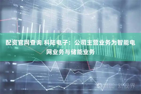 配资官网查询 科陆电子：公司主营业务为智能电网业务与储能业务