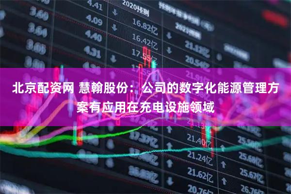 北京配资网 慧翰股份：公司的数字化能源管理方案有应用在充电设施领域