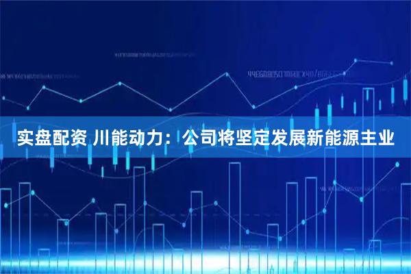 实盘配资 川能动力：公司将坚定发展新能源主业