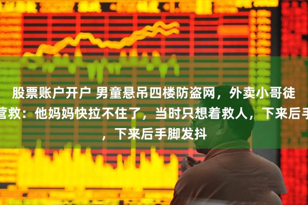 股票账户开户 男童悬吊四楼防盗网，外卖小哥徒手爬墙营救：他妈妈快拉不住了，当时只想着救人，下来后手脚发抖