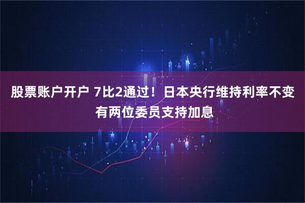 股票账户开户 7比2通过！日本央行维持利率不变 有两位委员支持加息