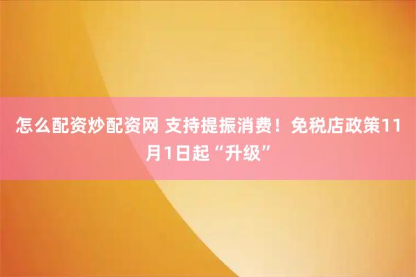 怎么配资炒配资网 支持提振消费！免税店政策11月1日起“升级”