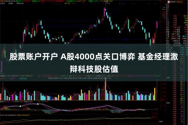 股票账户开户 A股4000点关口博弈 基金经理激辩科技股估值