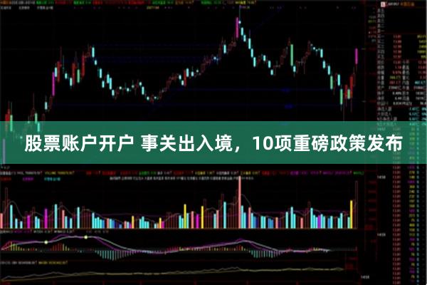 股票账户开户 事关出入境，10项重磅政策发布