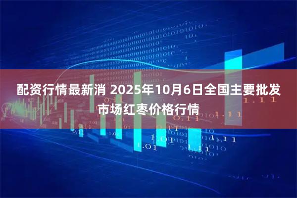 配资行情最新消 2025年10月6日全国主要批发市场红枣价格行情