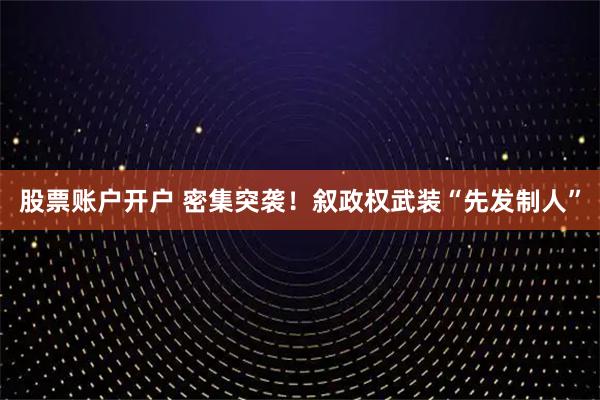 股票账户开户 密集突袭！叙政权武装“先发制人”