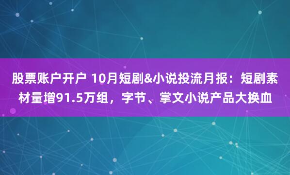股票账户开户 10月短剧&小说投流月报：短剧素材量增91.5万组，字节、掌文小说产品大换血
