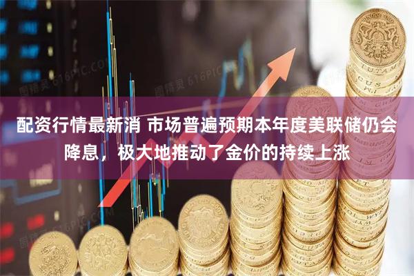配资行情最新消 市场普遍预期本年度美联储仍会降息，极大地推动了金价的持续上涨