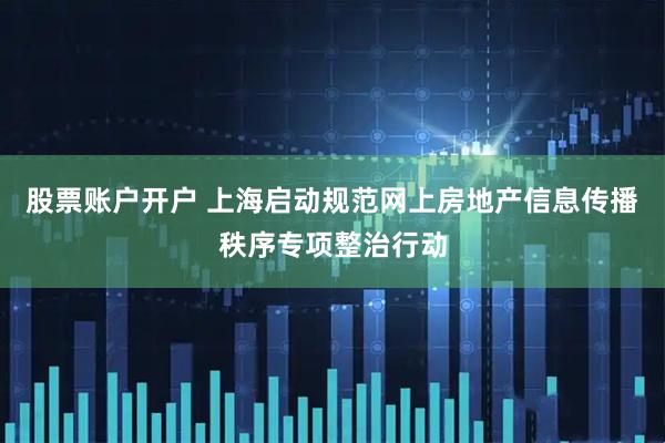 股票账户开户 上海启动规范网上房地产信息传播秩序专项整治行动