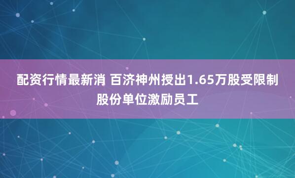 配资行情最新消 百济神州授出1.65万股受限制股份单位激励员工