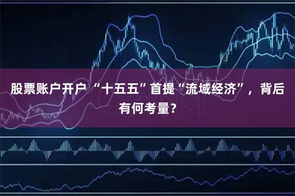 股票账户开户 “十五五”首提“流域经济”，背后有何考量？