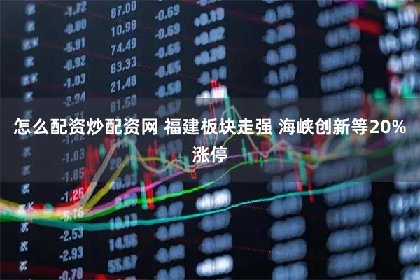 怎么配资炒配资网 福建板块走强 海峡创新等20%涨停