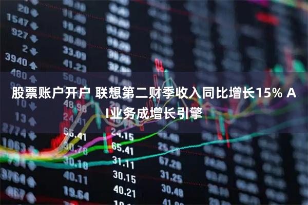 股票账户开户 联想第二财季收入同比增长15% AI业务成增长引擎