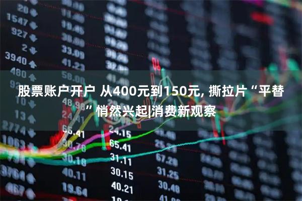股票账户开户 从400元到150元, 撕拉片“平替”悄然兴起|消费新观察