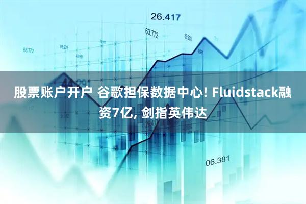 股票账户开户 谷歌担保数据中心! Fluidstack融资7亿, 剑指英伟达