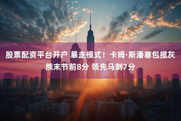 股票配资平台开户 暴走模式！卡姆·斯潘塞包揽灰熊末节前8分 领先马刺7分