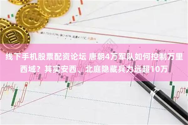 线下手机股票配资论坛 唐朝4万军队如何控制万里西域？其实安西、北庭隐藏兵力远超10万