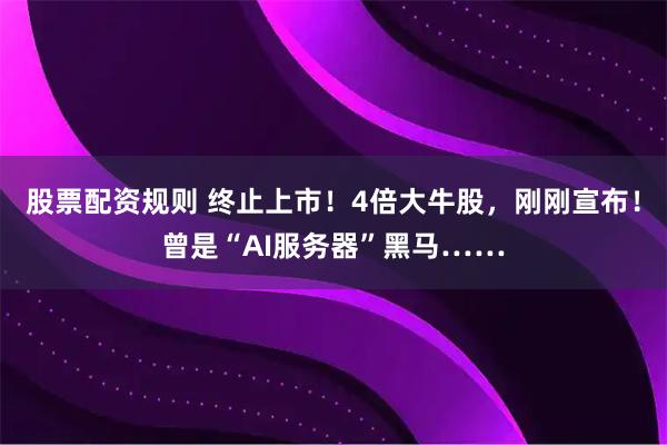 股票配资规则 终止上市！4倍大牛股，刚刚宣布！曾是“AI服务器”黑马……