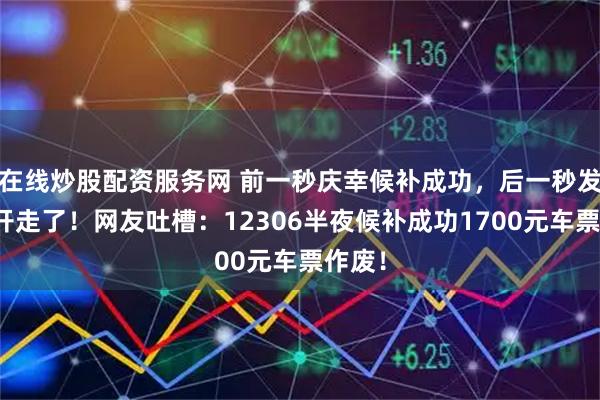 在线炒股配资服务网 前一秒庆幸候补成功，后一秒发现车开走了！网友吐槽：12306半夜候补成功1700元车票作废！