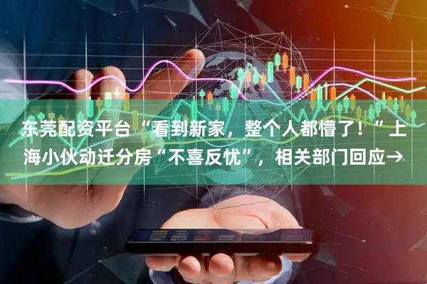 东莞配资平台 “看到新家，整个人都懵了！”上海小伙动迁分房“不喜反忧”，相关部门回应→