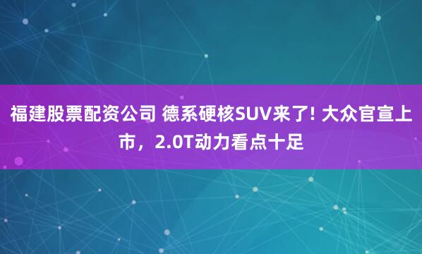 福建股票配资公司 德系硬核SUV来了! 大众官宣上市，2.0T动力看点十足