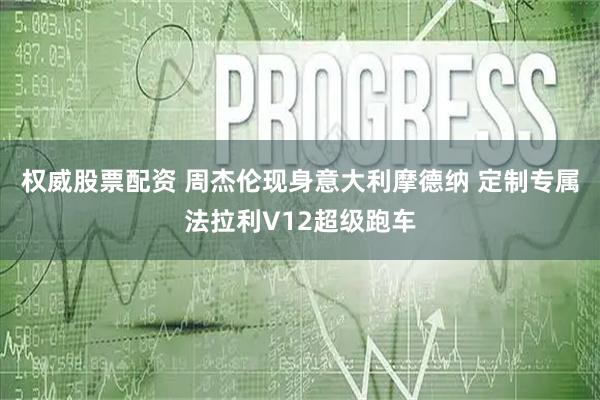 权威股票配资 周杰伦现身意大利摩德纳 定制专属法拉利V12超级跑车