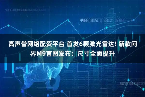 高声誉网络配资平台 首发6颗激光雷达! 新款问界M9官图发布：尺寸全面提升